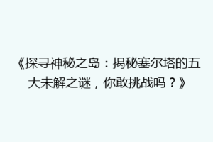 《探寻神秘之岛：揭秘塞尔塔的五大未解之谜，你敢挑战吗？》