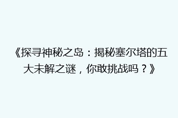 《探寻神秘之岛:揭秘塞尔塔的五大未解之谜,你敢挑战吗?》