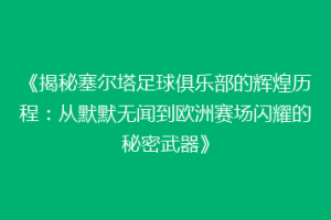 《揭秘塞尔塔足球俱乐部的辉煌历程：从默默无闻到欧洲赛场闪耀的秘密武器》