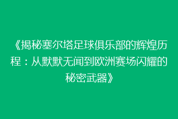 《揭秘塞尔塔足球俱乐部的辉煌历程:从默默无闻到欧洲赛场闪耀的秘密武器》