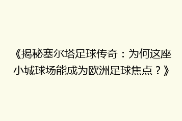 《揭秘塞尔塔足球传奇:为何这座小城球场能成为欧洲足球焦点?》