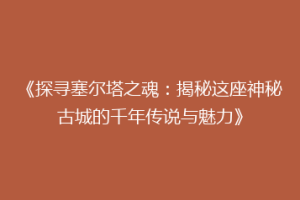 《探寻塞尔塔之魂：揭秘这座神秘古城的千年传说与魅力》