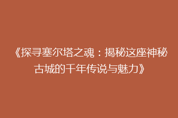 《探寻塞尔塔之魂:揭秘这座神秘古城的千年传说与魅力》