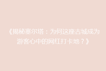 《揭秘塞尔塔:为何这座古城成为游客心中的网红打卡地?》