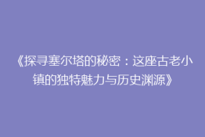 《探寻塞尔塔的秘密：这座古老小镇的独特魅力与历史渊源》