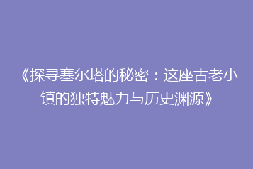 《探寻塞尔塔的秘密:这座古老小镇的独特魅力与历史渊源》