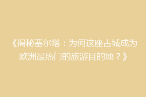 《揭秘塞尔塔：为何这座古城成为欧洲最热门的旅游目的地？》