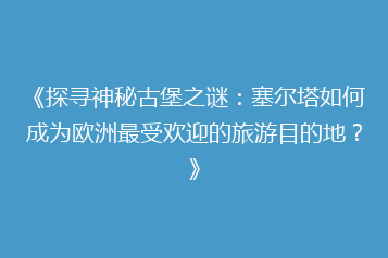 《探寻神秘古堡之谜:塞尔塔如何成为欧洲最受欢迎的旅游目的地?》