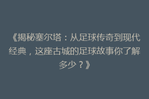 《揭秘塞尔塔：从足球传奇到现代经典，这座古城的足球故事你了解多少？》