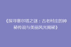《探寻塞尔塔之谜：古老村庄的神秘传说与美丽风光揭秘》