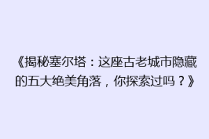 《揭秘塞尔塔：这座古老城市隐藏的五大绝美角落，你探索过吗？》
