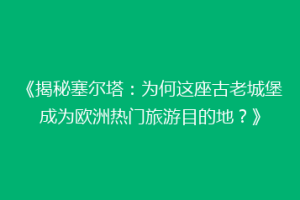 《揭秘塞尔塔：为何这座古老城堡成为欧洲热门旅游目的地？》