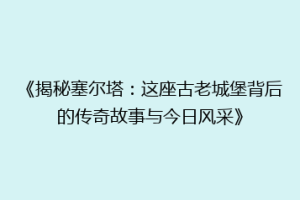 《揭秘塞尔塔：这座古老城堡背后的传奇故事与今日风采》