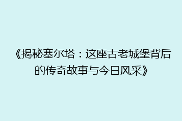《揭秘塞尔塔:这座古老城堡背后的传奇故事与今日风采》