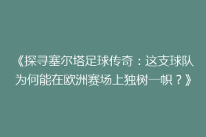 《探寻塞尔塔足球传奇：这支球队为何能在欧洲赛场上独树一帜？》