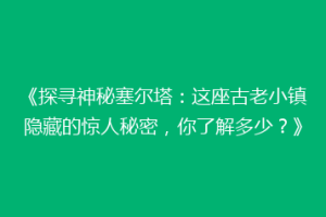 《探寻神秘塞尔塔：这座古老小镇隐藏的惊人秘密，你了解多少？》