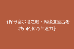 《探寻塞尔塔之谜：揭秘这座古老城市的传奇与魅力》