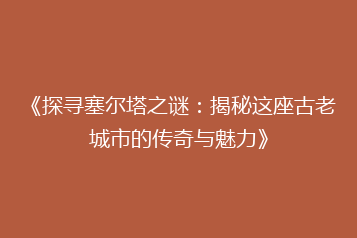 《探寻塞尔塔之谜:揭秘这座古老城市的传奇与魅力》