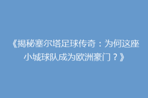 《揭秘塞尔塔足球传奇：为何这座小城球队成为欧洲豪门？》