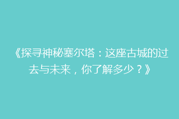 《探寻神秘塞尔塔:这座古城的过去与未来,你了解多少?》