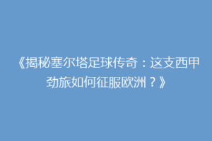 《揭秘塞尔塔足球传奇：这支西甲劲旅如何征服欧洲？》