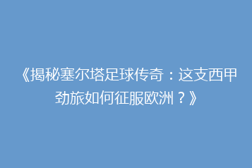 《揭秘塞尔塔足球传奇:这支西甲劲旅如何征服欧洲?》