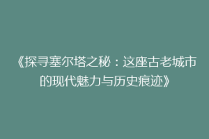 《探寻塞尔塔之秘：这座古老城市的现代魅力与历史痕迹》