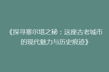 《探寻塞尔塔之秘:这座古老城市的现代魅力与历史痕迹》