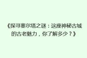 《探寻塞尔塔之谜：这座神秘古城的古老魅力，你了解多少？》