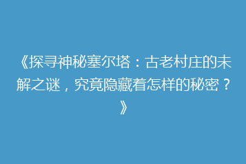 《探寻神秘塞尔塔:古老村庄的未解之谜,究竟隐藏着怎样的秘密?》