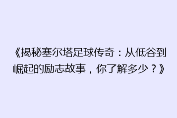 《揭秘塞尔塔足球传奇:从低谷到崛起的励志故事,你了解多少?》