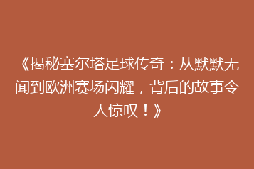 《揭秘塞尔塔足球传奇：从默默无闻到欧洲赛场闪耀，背后的故事令人惊叹！》