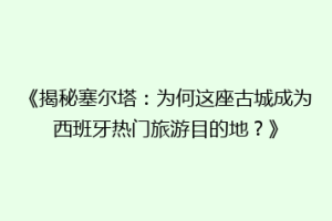 《揭秘塞尔塔：为何这座古城成为西班牙热门旅游目的地？》