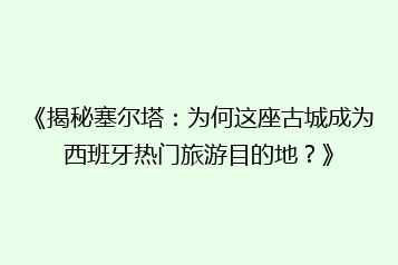 《揭秘塞尔塔:为何这座古城成为西班牙热门旅游目的地?》