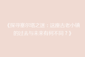 《探寻塞尔塔之迷：这座古老小镇的过去与未来有何不同？》
