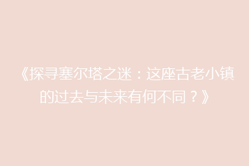 《探寻塞尔塔之迷:这座古老小镇的过去与未来有何不同?》