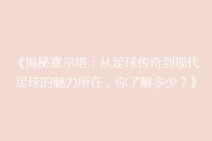 《揭秘塞尔塔：从足球传奇到现代足球的魅力所在，你了解多少？》