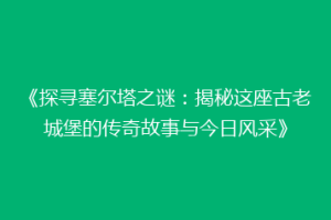《探寻塞尔塔之谜：揭秘这座古老城堡的传奇故事与今日风采》