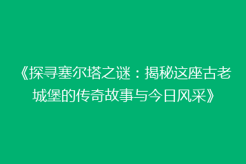 《探寻塞尔塔之谜:揭秘这座古老城堡的传奇故事与今日风采》