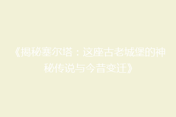 《揭秘塞尔塔:这座古老城堡的神秘传说与今昔变迁》