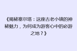 《揭秘塞尔塔：这座古老小镇的神秘魅力，为何成为游客心中的必游之地？》