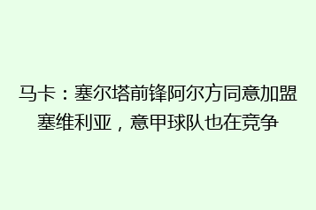 马卡:塞尔塔前锋阿尔方同意加盟塞维利亚,意甲球队也在竞争
