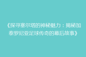 《探寻塞尔塔的神秘魅力：揭秘加泰罗尼亚足球传奇的幕后故事》