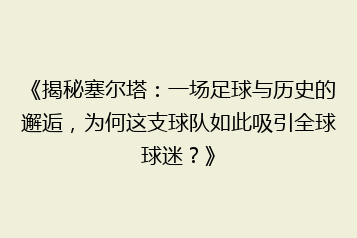 《揭秘塞尔塔:一场足球与历史的邂逅,为何这支球队如此吸引全球球迷?》