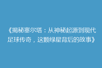 《揭秘塞尔塔:从神秘起源到现代足球传奇,这颗绿星背后的故事》