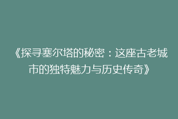 《探寻塞尔塔的秘密:这座古老城市的独特魅力与历史传奇》