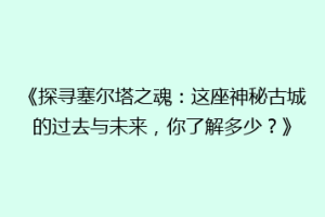 《探寻塞尔塔之魂：这座神秘古城的过去与未来，你了解多少？》