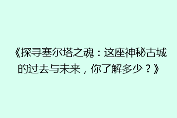 《探寻塞尔塔之魂:这座神秘古城的过去与未来,你了解多少?》
