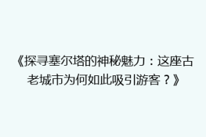 《探寻塞尔塔的神秘魅力：这座古老城市为何如此吸引游客？》