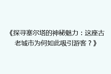 《探寻塞尔塔的神秘魅力:这座古老城市为何如此吸引游客?》